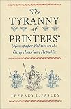 The Tyranny of Printers : The Rise of Newspaper Politics in the Early American Republic, Pasley, Jeffrey L., 0813920302