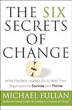 The Six Secrets of Change: What the Best Leaders Do to Help Their Organizations Survive and Thrive