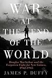 War at the End of the World: Douglas MacArthur and the Forgotten Fight For New Guinea, 1942-1945