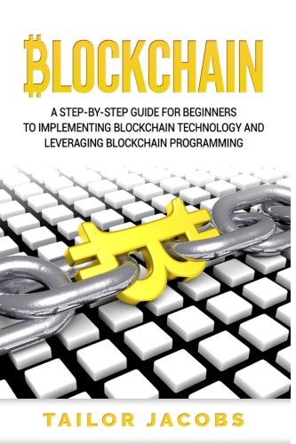 Blockchain: A Step-By-Step Guide For Beginners To Implementing Blockchain Technology And Leveraging Blockchain Programming (Books on Bitcoin, Money, ... Hidden Economy, FinTech) (Volume 1)