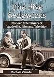 The Five Sedgwicks: Pioneer Entertainers of Vaudeville, Film and Television by Michael Zmuda