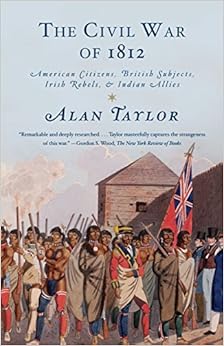 The Civil War of 1812: American Citizens, British Subjects, Irish Rebels, & Indian Allies, by Alan Taylor The Civil War of 1812: American Citizens, British Subjects, Irish Rebels, & Indian Allies, by Alan Taylor