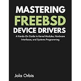 Mastering FreeBSD Device Drivers: A Hands-On Guide to Kernel Modules, Hardware Interfaces, and Systems Programming
