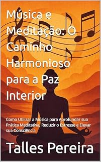 Livro Música e Meditação: O Caminho Harmonioso para a Paz Interior: Como Utilizar a Música para Aprofundar sua Prática Meditativa, Reduzir o Estresse e Elevar sua Consciência