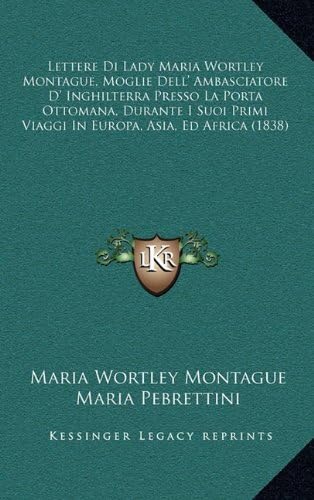 Lettere Di Lady Maria Wortley Montague, Moglie Dell' Ambasciatore D' Inghilterra Presso La Porta Ottomana, Durante I Suoi Primi Viaggi In Europa, Asia, Ed Africa (1838)