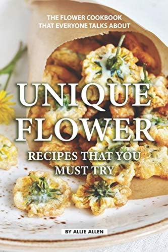 Unique Flower Recipes That You Must Try: The Flower Cookbook That Everyone Talks About