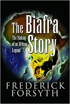 BIAFRA STORY: The Making of an African Legend, by Frederick Forsyth BIAFRA STORY: The Making of an African Legend, by Frederick Forsyth