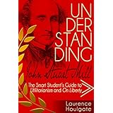 UNDERSTANDING JOHN STUART MILL: The Smart Student's Guide to Utilitarianism and On Liberty (Smart Student's Guides to Philosophical Classics Book 3)