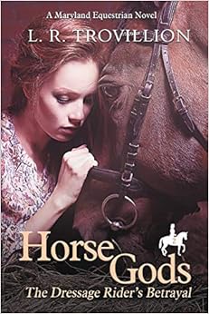 Horse Gods: The Dressage Rider's Betrayal (A Maryland Equestrian Novel), by L.R. Trovillion Horse Gods: The Dressage Rider's Betrayal (A Maryland Equestrian Novel), by L.R. Trovillion
