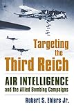 Targeting the Third Reich: Air Intelligence and the Allied Bombing Campaigns (Modern War Studies) by Rober S. Ehlers Jr.