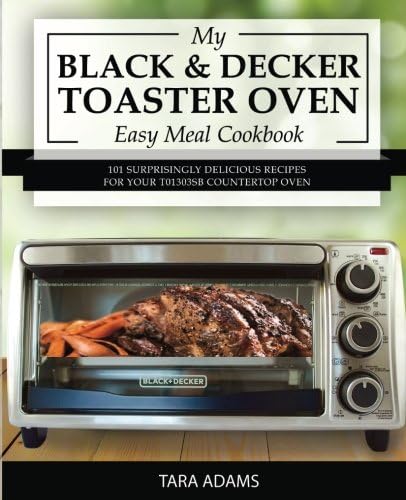 My Black and Decker Toaster Oven Easy Meal Cookbook: 101 Surprisingly Delicious Recipes for Your T01303SB Countertop Oven (Black and Decker Toaster Ovens)