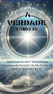 Livro A VERDADE Tomo III: Explicação da obra "Quaestiones Disputatae de Veritate" de São Tomás de Aquino: Questões V e VI (A Sabedoria Tomista: Reflexões sobre a Verdade Livro 3)