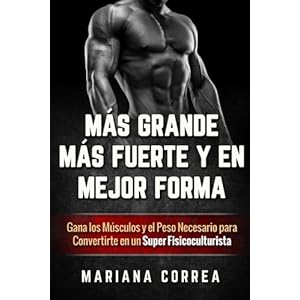 MAS GRANDE, MAS FUERTE y EN MEJOR FORMA: Gana los Musculos y el Peso Necesario para Convertirte en un Super Fisicoculturista (Spanish Edition)