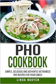 Pho Cookbook: Simple, delicious and authentic Vietnamese Pho recipes for your family Pho Cookbook: Simple, delicious and authentic Vietnamese Pho recipes for your family