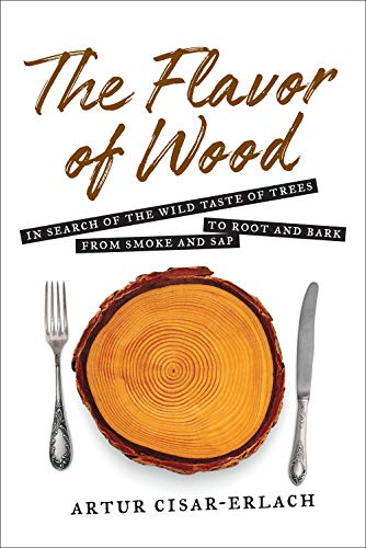 Flavor of Wood: In Search of the Wild Taste of Trees from Smoke and Sap to Root and Bark by Artur Cisar-Erlach