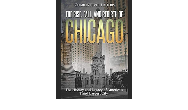 The Rise Fall And Rebirth Of Chicago The History And Legacy Of America S Third Largest City Charles River Editors Amazon Com Books