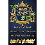 The Chrome Junction Academy Trilogy (Let's Kill Mr. Pond / Vicky &amp; Lizzie's First Period / The Belch Park Field Trip)