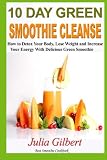 10 Day Green Smoothie Cleanse: Detox Your Body with 10 Day Green Smoothie Cleanse and Lose Weight wi by Julia Gilbert, detoxing detoxing