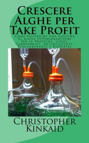 Crescere Alghe per Take Profit: Come Costruire una Cultura di Alghe Fotobioreattore per le Proteine, Lipidi, Carboidrati, Antiossidanti, Biocarburanti e Biodiesel (Italian Edition)