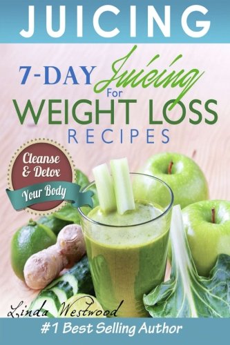 Juicing: 7-Day Juicing For Weight Loss Recipes: Cleanse & Detox Your Body Juicing: 7-Day Juicing For Weight Loss Recipes: Cleanse & Detox Your Body
