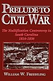 Prelude to Civil War: The Nullification Controversy in South Carolina 1816-1836 by William W. Freehling