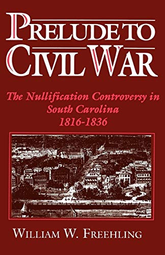 Prelude to Civil War: The Nullification Controversy in South Carolina 1816-1836 by William W. Freehling
