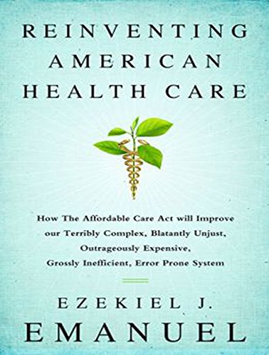 Download Reinventing American Health Care: How the Affordable Care Act Will Improve Our Terribly Complex, Blatantly Unjust, Outrageously Expensive, Grossly Inefficient, Error Prone System