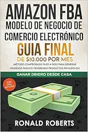 Amazon FBA 2020 - Modelo de Negocio de Comercio Electrónico: Guia final de $10.000 por mes. Método Comprobado Paso a Paso para Generar Ingresos Pasivos Vendiendo Productos Privados en Amazon