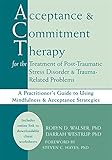 Acceptance and Commitment Therapy for the Treatment of Post-Traumatic Stress Disorder and Trauma-Related Problems: A Practitioner's Guide to Using Mindfulness and Acceptance Strategies