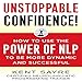 Unstoppable Confidence: How to Use the Power of NLP to Be More Dynamic and Successful