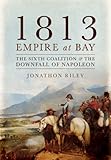 1813: EMPIRE AT BAY: The Sixth Coalition and the Downfall of Napoleon
