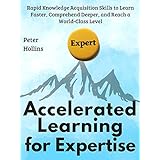 Accelerated Learning for Expertise:  Rapid Knowledge Acquisition Skills to Learn Faster, Comprehend Deeper, and Reach a World-Class Level