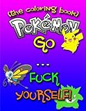 Pokemon Go... F-ck Yourself! (The Adult Coloring Book): The Pokemon Go Adult Coloring Book full of Swear Words and Pokemon Talking So Much Trash ... Books & Swear Word Coloring Books) (Volume 1)