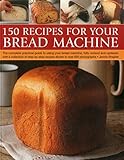 150 Recipes for your Bread Machine: The Complete Practical Guide To Using Your Bread Machine, Fully by 