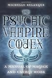 The Psychic Vampire Codex: A Manual of Magick and Energy Work by Michelle A Belanger