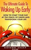 The Ultimate Guide To Waking Up Early - How to Start Your Day at the Crack of Dawn and Transform Your Life