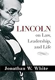 Jonathan W. White, "Lincoln on Law, Leadership, and Life" (Cumberland House, 2015)