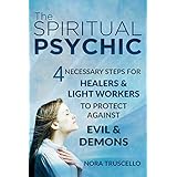 The Spiritual Psychic: 4 Necessary Steps for Healers &amp; Light Workers to Protect Against Evil &amp; Demons