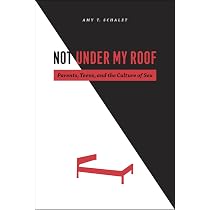 Not Under My Roof: Parents, Teens, and the Culture of Sex: Schalet ...