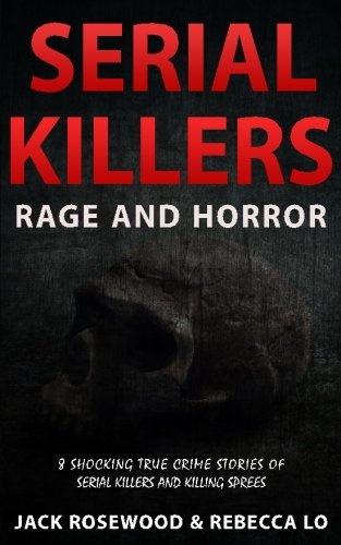 Serial Killers Rage and Horror: 8 Shocking True Crime Stories of Serial Killers and Killing Sprees (Serial Killers Anthology) (Volume 1)