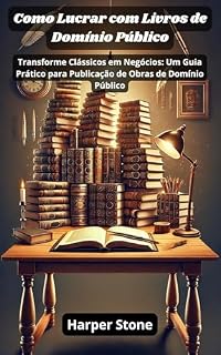 Livro Como Lucrar com Livros de Domínio Público: Transforme Clássicos em Negócios: Um Guia Prático para Publicação de Obras de Domínio Público