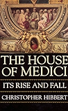 The House Of Medici: Its Rise and Fall