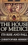 The House Of Medici: Its Rise and Fall