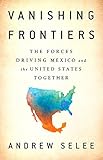 Andrew Selee, "Vanishing Frontiers: The Forces Driving Mexico and the United States Together" (PublicAffairs, 2018)