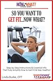 So You Want To Get Fit...Now What? Step-by-Step Instructions On How to Get Fit and Stay Healthy (The Now What? Fitness Series Book 1)