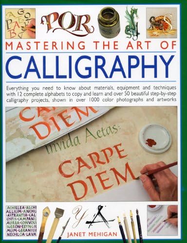 Mastering the Art of Calligraphy: Everything You Need to Know about Materials and Techniques with 12 Complete Alphabets to Copy and Learn and Over 50 Beautiful Step-By-Step Calligraphy Projects