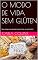 Livro O MODO DE VIDA SEM GLÚTEN: Seu corpo vai apreciá-lo por isso, eu prometo!