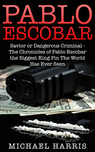 Pablo Escobar: Savior or Dangerous Criminal - The Chronicles of Pablo Escobar the Biggest Drug Dealer & King Pin the World Has Ever Seen