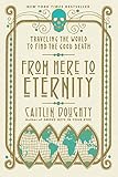 From Here to Eternity: Traveling the World to Find the Good Death by Caitlin Doughty, Landis Blair