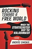Rocking Toward a Free World: When the Stratocaster Beat the Kalashnikov by András Simonyi